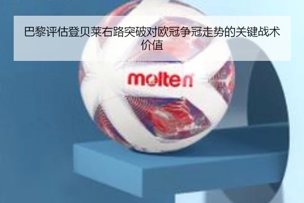 巴黎评估登贝莱右路突破对欧冠争冠走势的关键战术价值