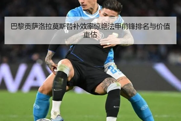 巴黎贡萨洛拉莫斯替补效率惊艳法甲前锋排名与价值重估