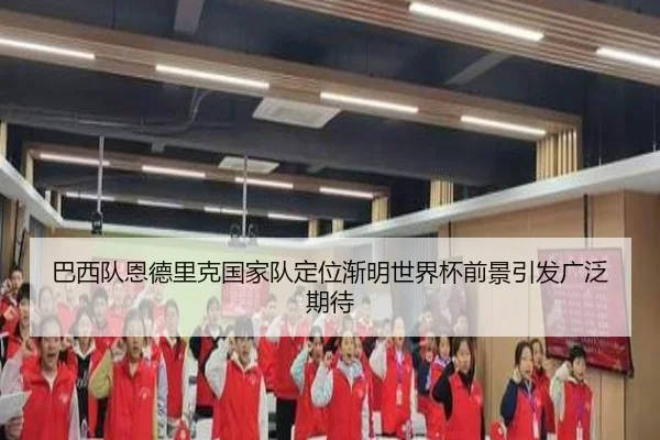 巴西队恩德里克国家队定位渐明世界杯前景引发广泛期待