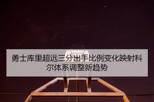 勇士库里超远三分出手比例变化映射科尔体系调整新趋势