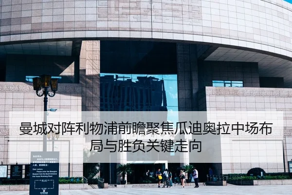 曼城对阵利物浦前瞻聚焦瓜迪奥拉中场布局与胜负关键走向