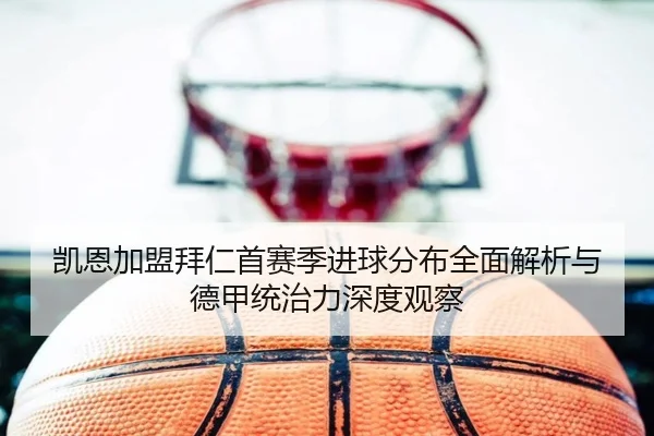 凯恩加盟拜仁首赛季进球分布全面解析与德甲统治力深度观察
