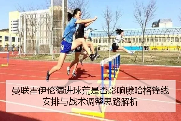 曼联霍伊伦德进球荒是否影响滕哈格锋线安排与战术调整思路解析